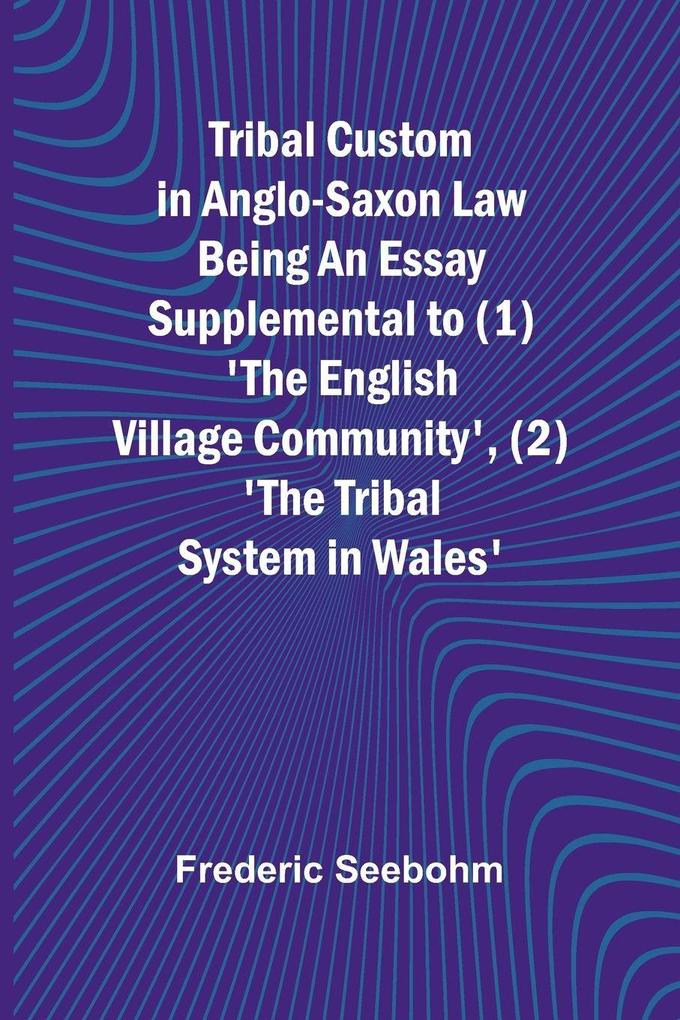 Tribal Custom in Anglo-Saxon Law Being an Essay Supplemental to (1) 'The English Village Community' (2) 'The Tribal System in Wales'