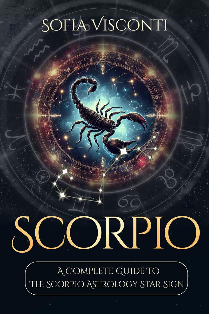 Scorpio: A Complete Guide To The Scorpio Astrology Star Sign (A Complete Guide To Astrology Book 8)