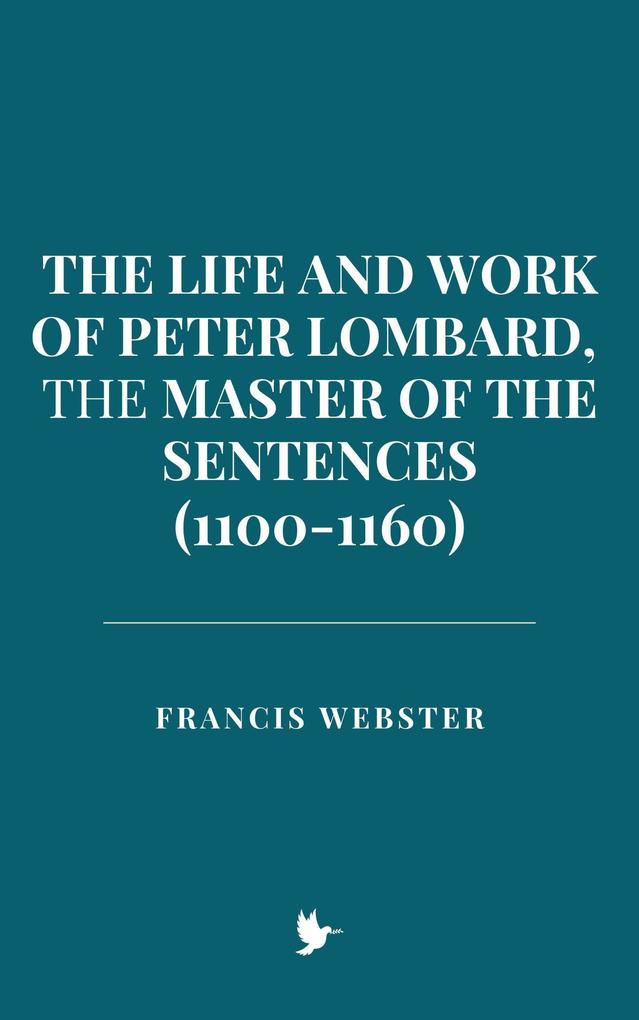 The Life and Work of Peter Lombard the Master of the Sentences (1100-1160)