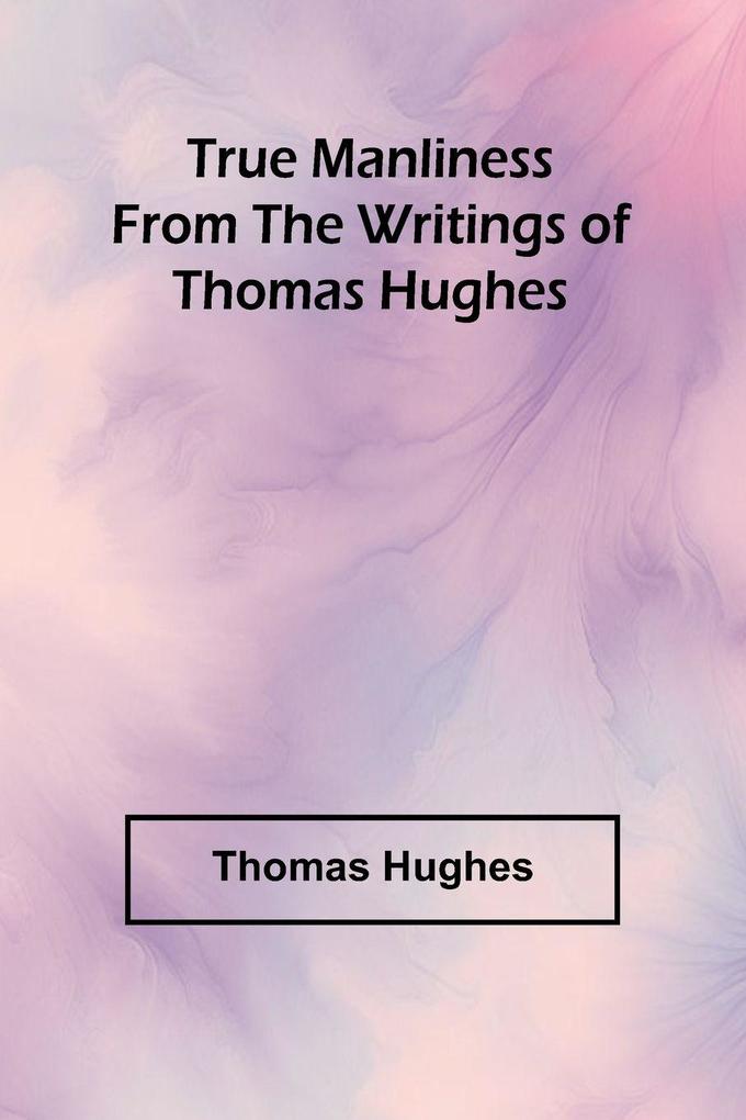 True Manliness From the Writings of Thomas Hughes