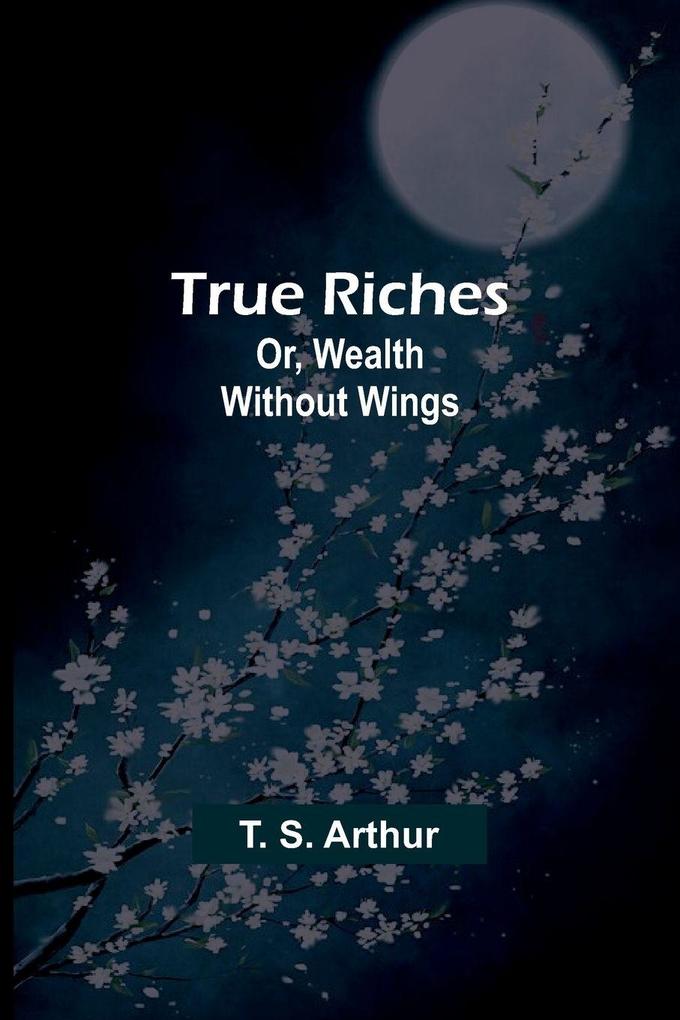 True Riches; Or Wealth Without Wings