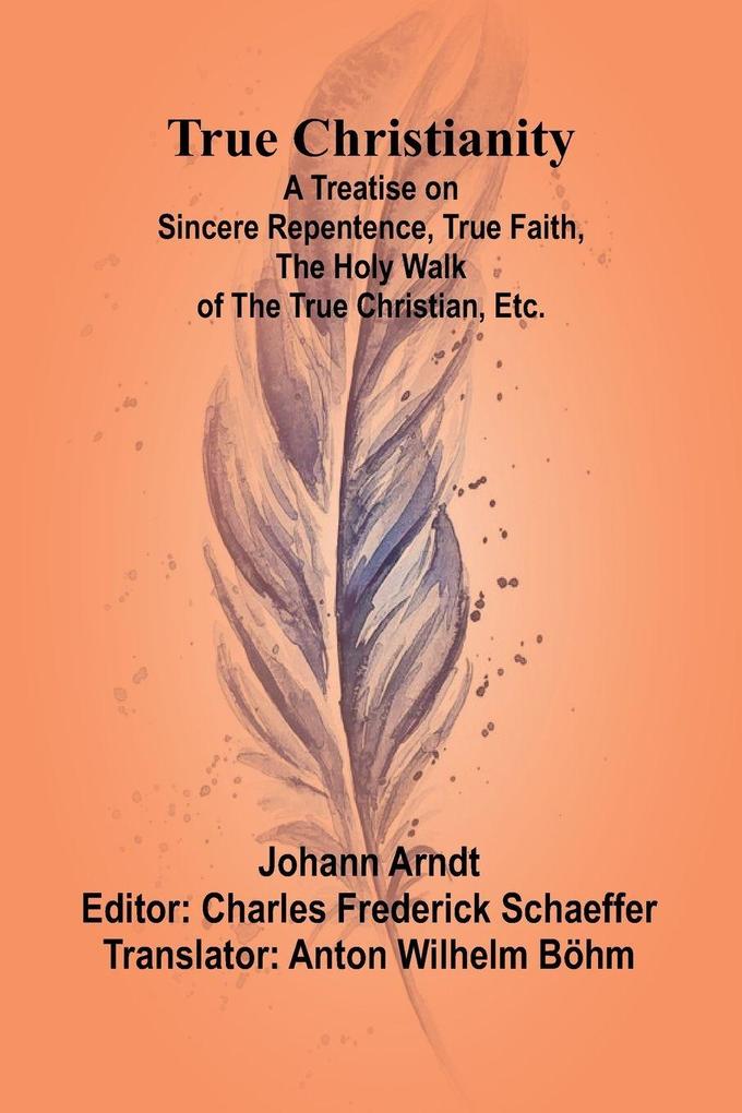 True Christianity A Treatise on Sincere Repentence True Faith the Holy Walk of the True Christian Etc.