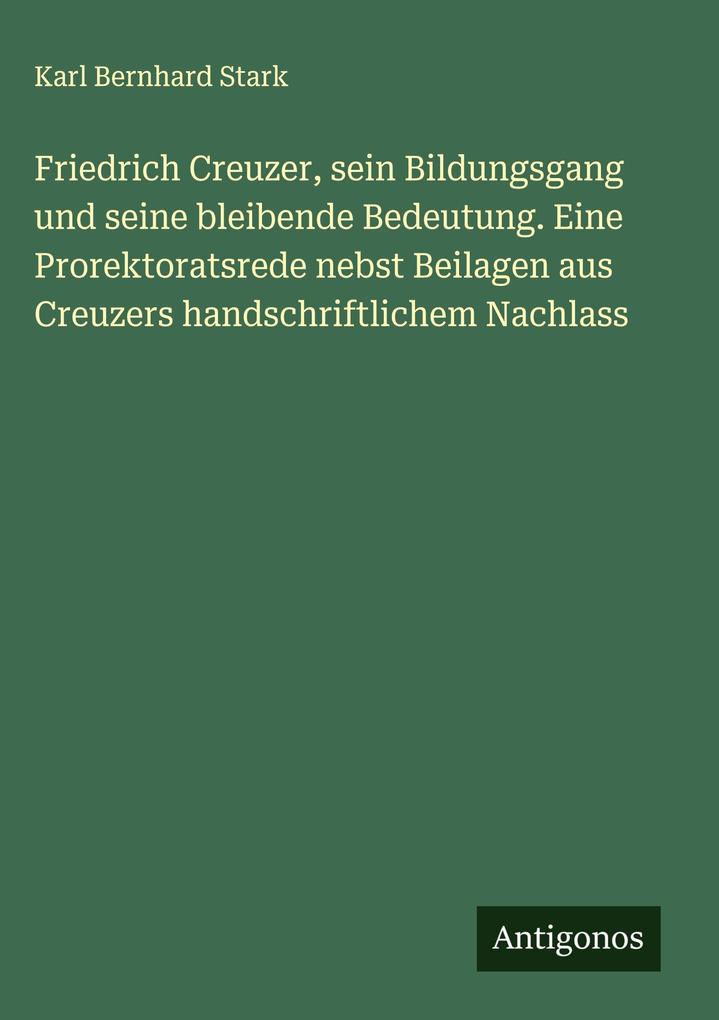 Friedrich Creuzer sein Bildungsgang und seine bleibende Bedeutung. Eine Prorektoratsrede nebst Beilagen aus Creuzers handschriftlichem Nachlass