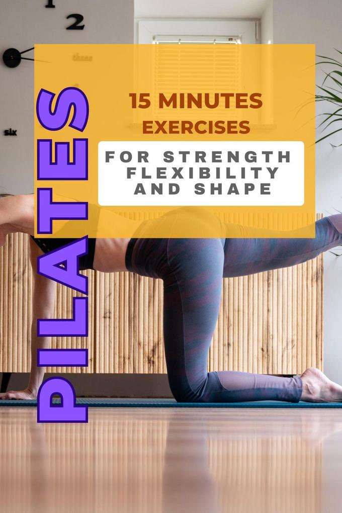 Pilates: 15 Minutes Exercises for Strength Flexibility and Shape