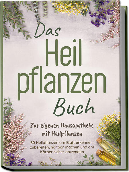 Das Heilpflanzen Buch: Zur eigenen Hausapotheke mit Heilpflanzen - 80 Heilpflanzen zur richtigen Zeit am Blatt erkennen zubereiten haltbar machen und am Körper sicher anwenden - mit Bildern