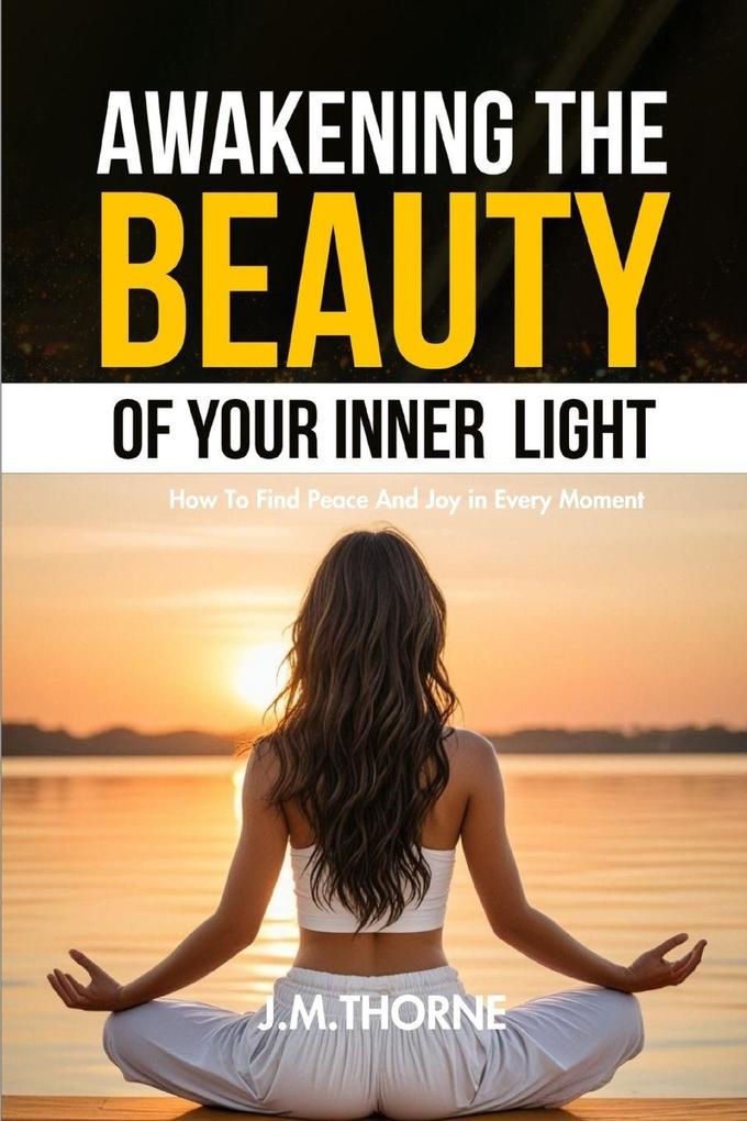 Awakening The Beauty Of Your Inner Light ; How to Find Peace and Joy in Every Moment