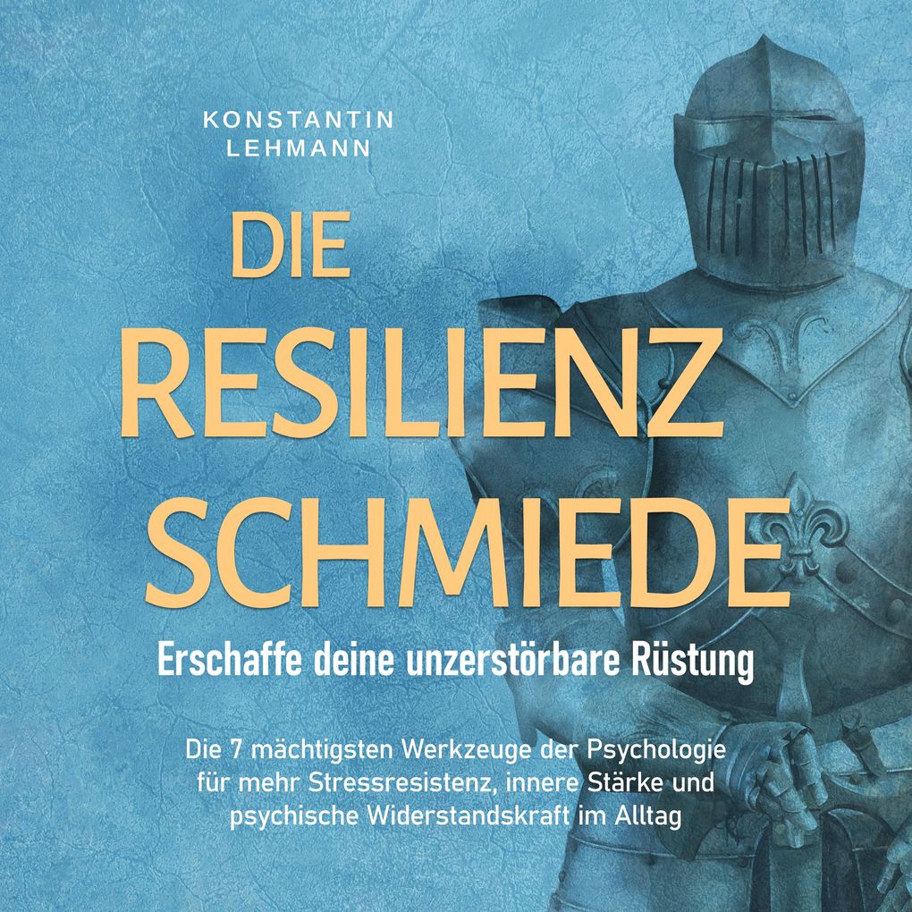 Die Resilienz Schmiede Erschaffe deine unzerstörbare Rüstung: Die 7 mächtigsten Werkzeuge der Psychologie für mehr Stressresistenz innere Stärke und psychische Widerstandskraft im Alltag