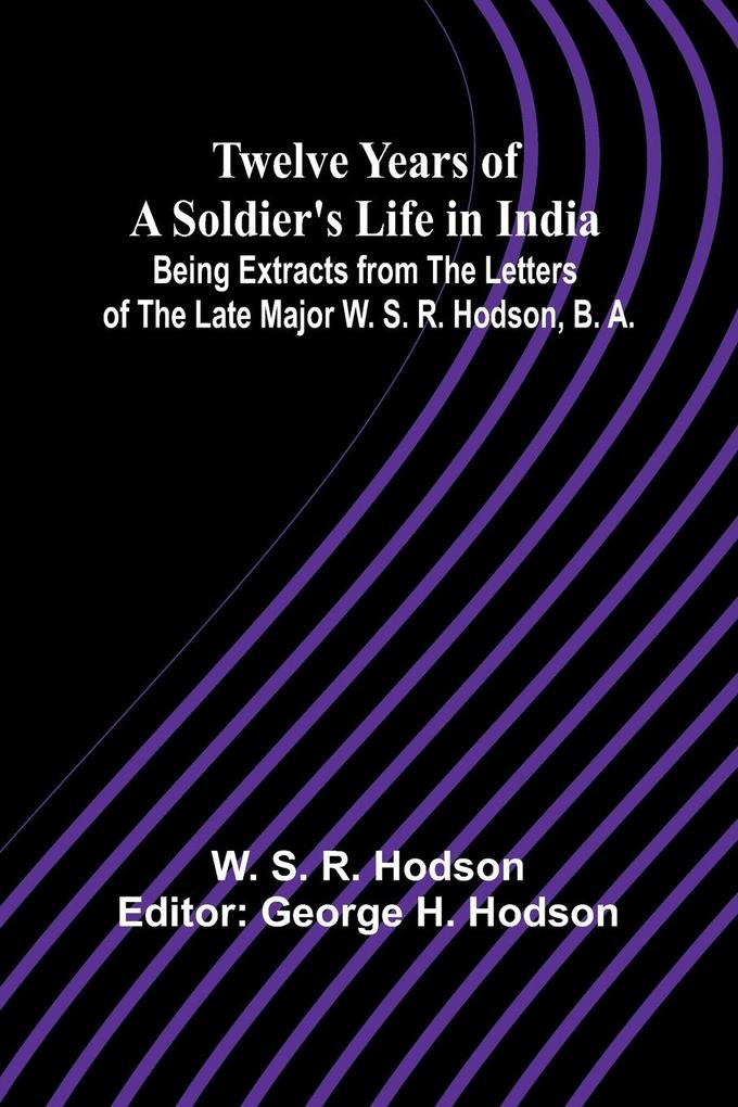 Twelve Years of a Soldier's Life in India Being Extracts from the Letters of the Late Major W. S. R. Hodson B. A.