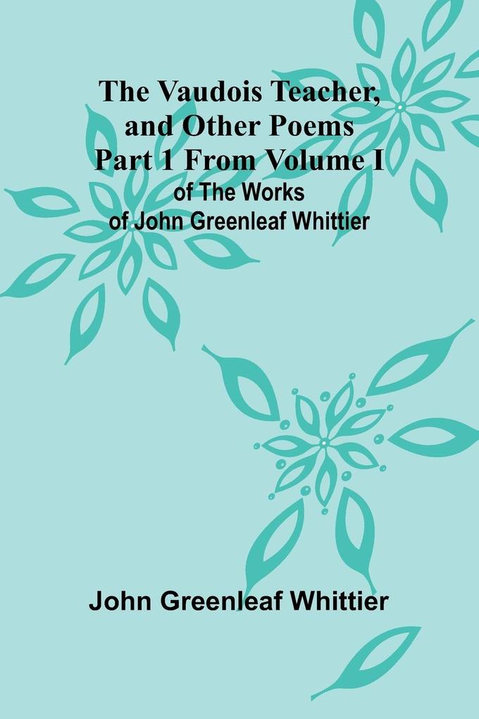 The Vaudois Teacher and other poems; Part 1 From Volume I of The Works of John Greenleaf Whittier