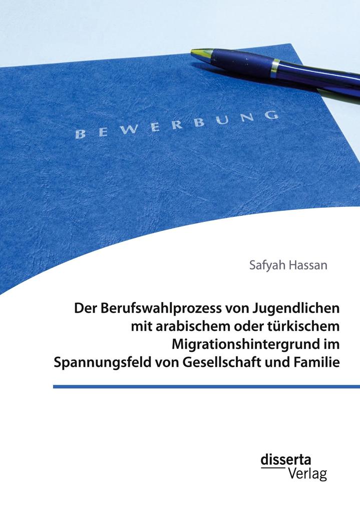 Der Berufswahlprozess von Jugendlichen mit arabischem oder türkischem Migrationshintergrund im Spannungsfeld von Gesellschaft und Familie