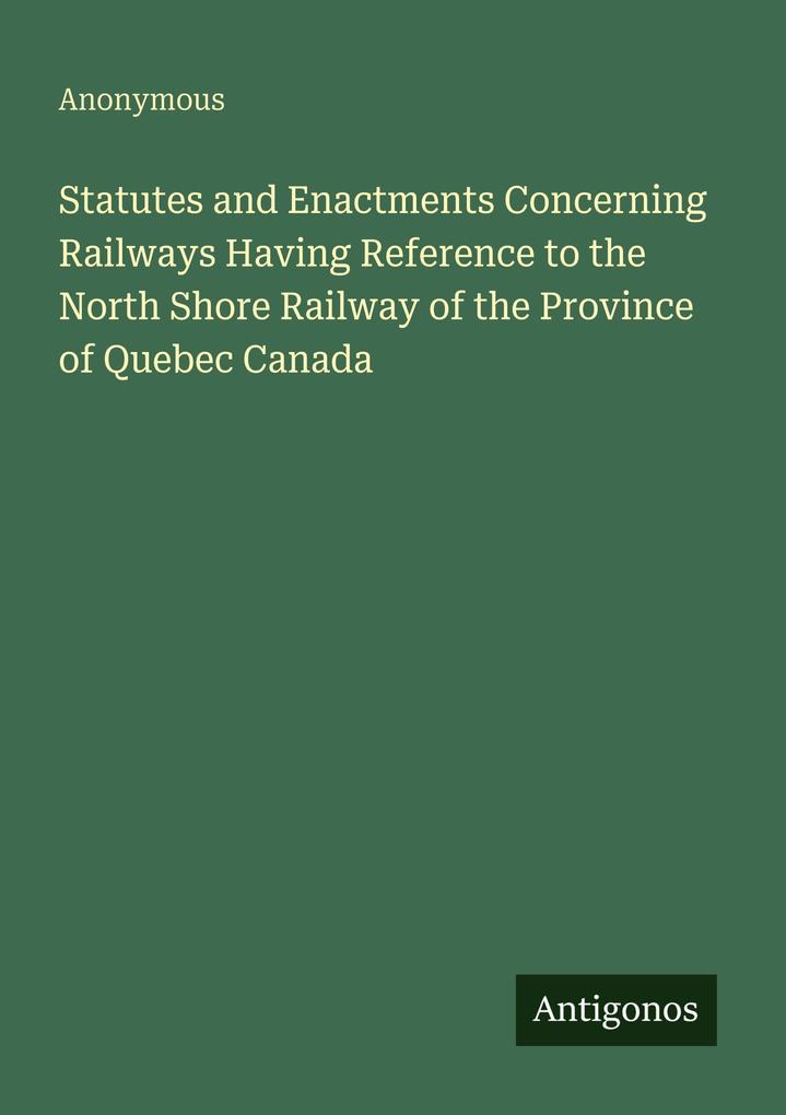 Statutes and Enactments Concerning Railways Having Reference to the North Shore Railway of the Province of Quebec Canada