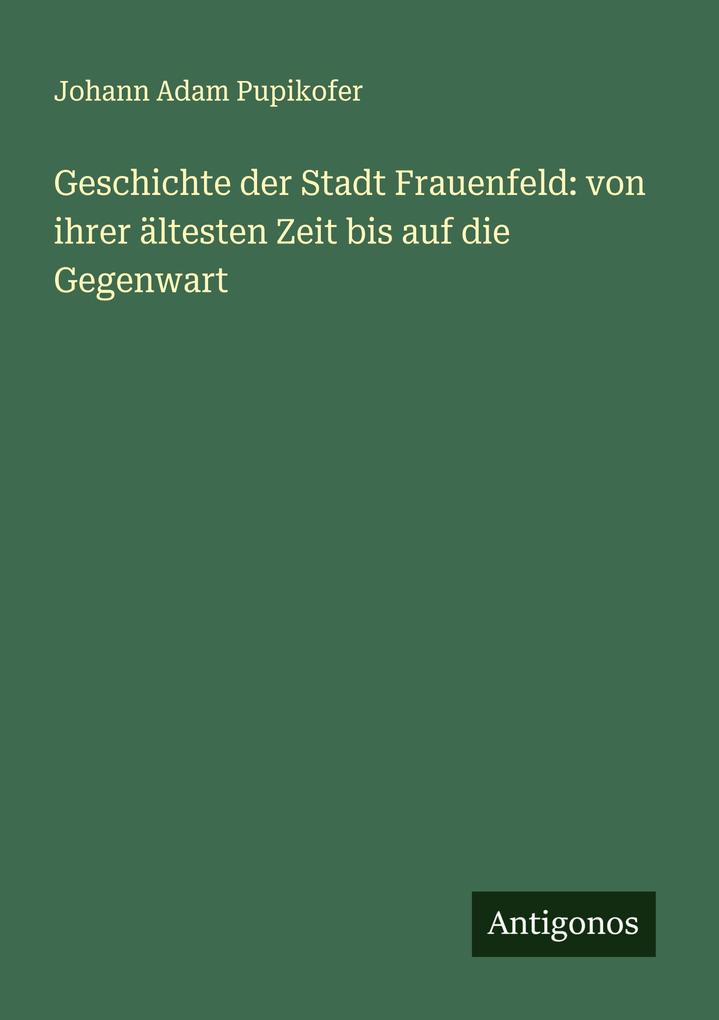 Geschichte der Stadt Frauenfeld: von ihrer ältesten Zeit bis auf die Gegenwart