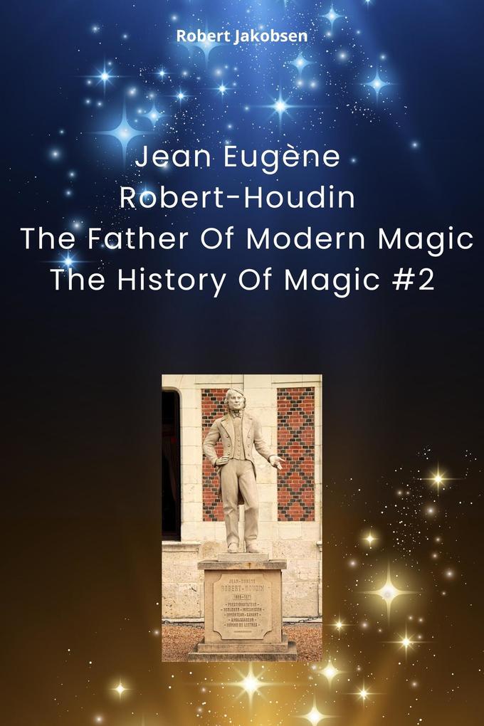 Jean Eugène Robert-Houdin The Father Of Modern Magic (The History Of Magic #2)