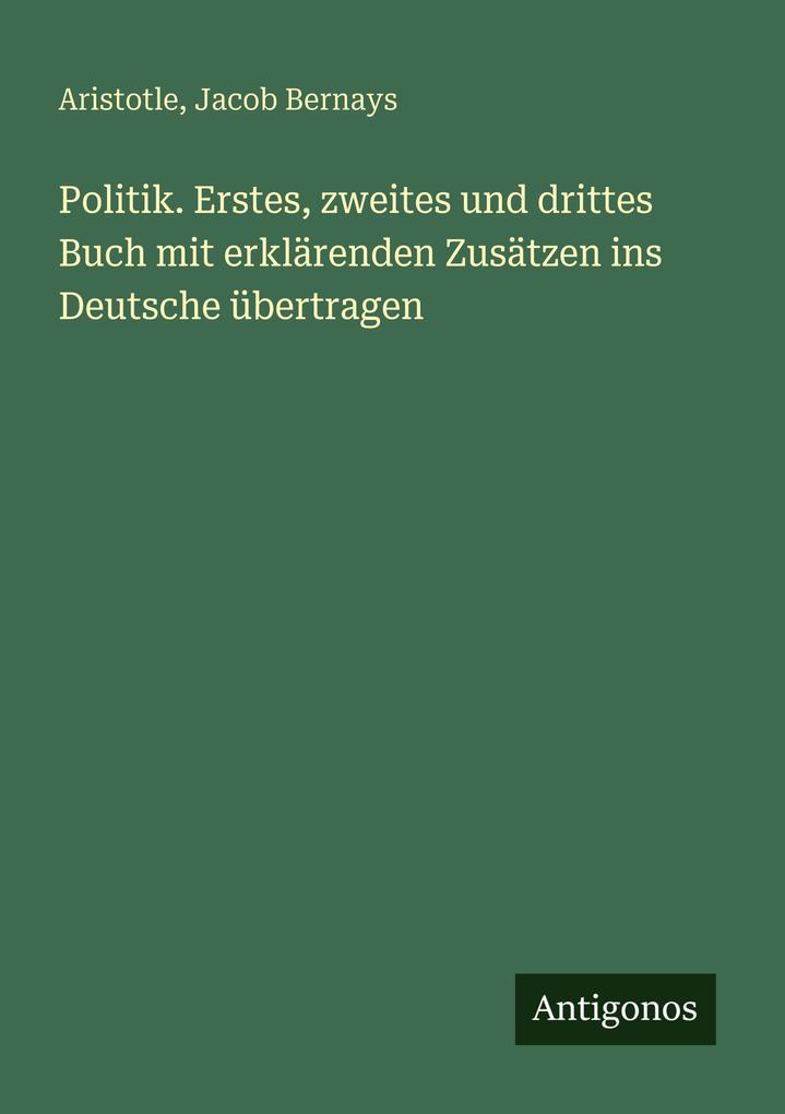Politik. Erstes zweites und drittes Buch mit erklärenden Zusätzen ins Deutsche übertragen