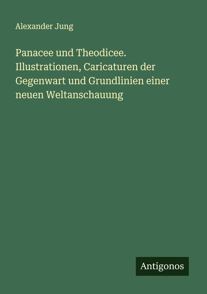 Panacee und Theodicee. Illustrationen Caricaturen der Gegenwart und Grundlinien einer neuen Weltanschauung