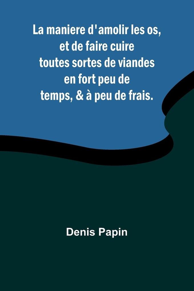 La maniere d'amolir les os et de faire cuire toutes sortes de viandes en fort peu de temps & à peu de frais.