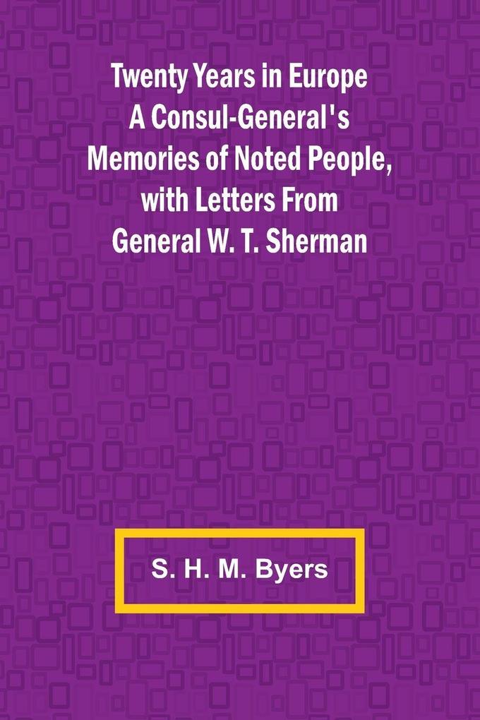 Twenty Years in Europe A Consul-General's Memories of Noted People with Letters From General W. T. Sherman