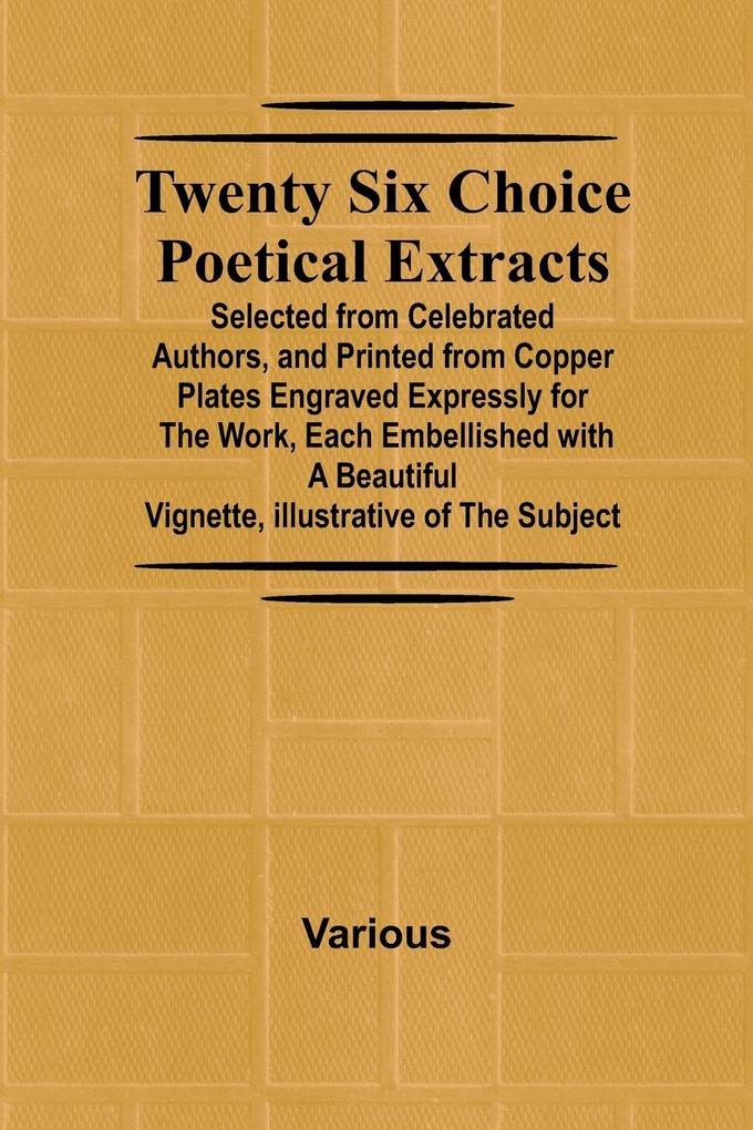 Twenty Six Choice Poetical Extracts Selected from Celebrated Authors and Printed from Copper Plates Engraved Expressly for the Work Each Embellished with a Beautiful Vignette Illustrative of the Subject