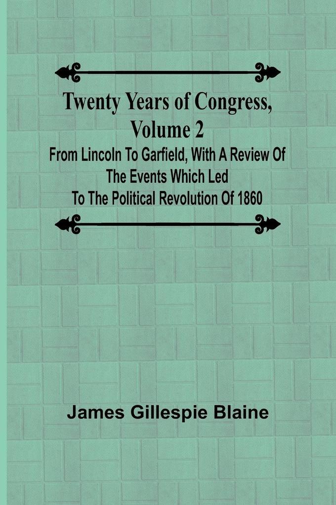 Twenty Years of Congress Volume 2 From Lincoln to Garfield with a Review of the Events Which Led to the Political Revolution of 1860