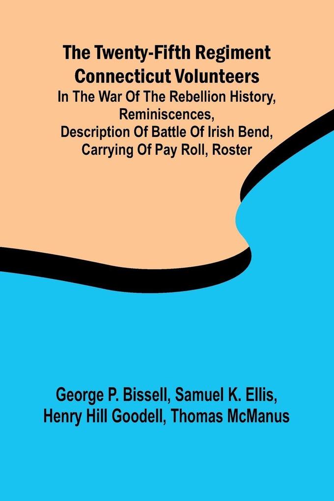The Twenty-fifth Regiment Connecticut Volunteers in the War of the Rebellion History Reminiscences Description of Battle of Irish Bend Carrying of Pay Roll Roster