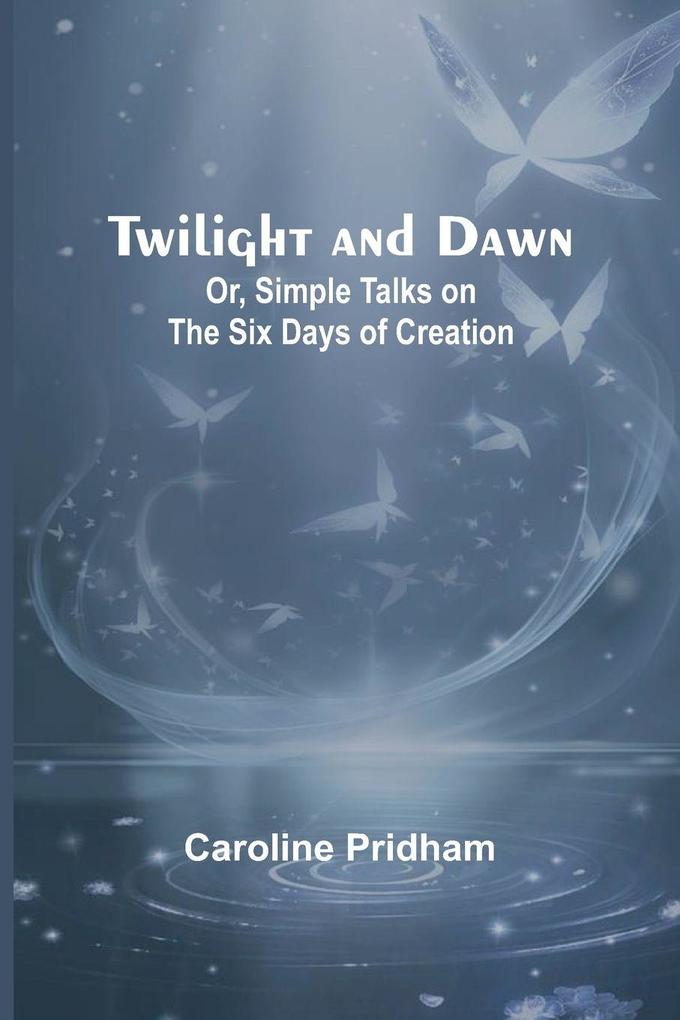 Twilight and Dawn; Or Simple Talks on the Six Days of Creation