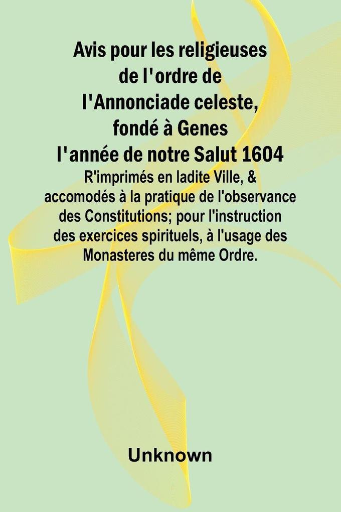Avis pour les religieuses de l'ordre de l'Annonciade celeste fondé à Genes l'année de notre Salut 1604; R'imprimés en ladite Ville & accomodés à la pratique de l'observance des Constitutions; pour l'instruction des exercices spirituels à l'usage des Mo