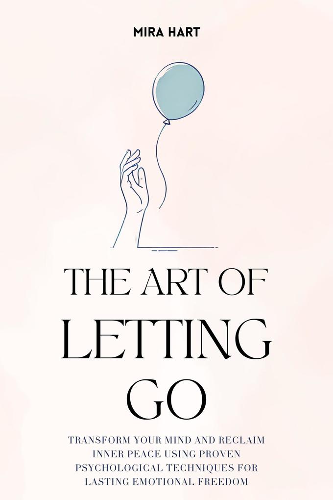 The Art of Letting Go: Transform Your Mind and Reclaim Inner Peace Using Proven Psychological Techniques for Lasting Emotional Freedom
