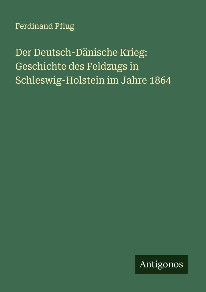 Der Deutsch-Dänische Krieg: Geschichte des Feldzugs in Schleswig-Holstein im Jahre 1864
