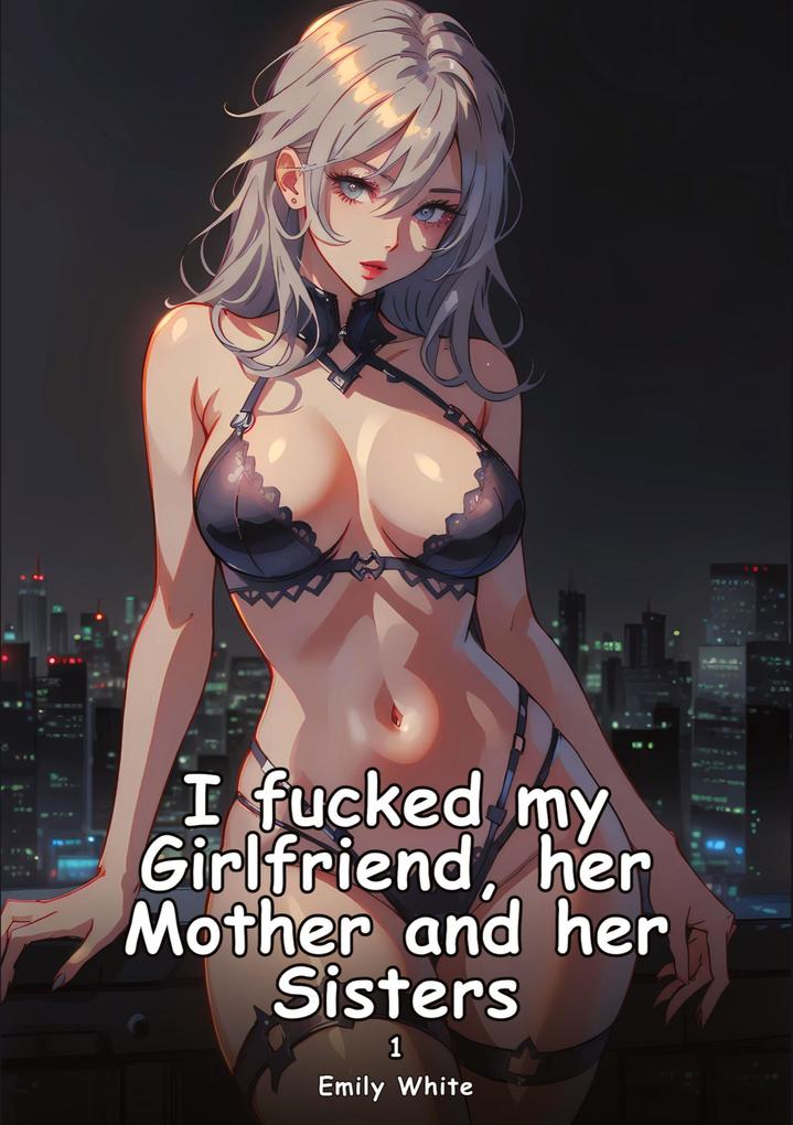 I fucked my Girlfriend her Mother and her Sisters. 1