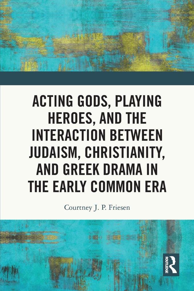 Acting Gods Playing Heroes and the Interaction between Judaism Christianity and Greek Drama in the Early Common Era