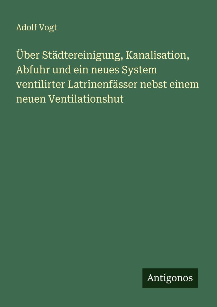 Über Städtereinigung Kanalisation Abfuhr und ein neues System ventilirter Latrinenfässer nebst einem neuen Ventilationshut