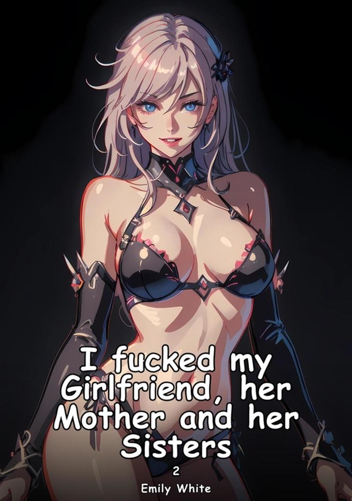 I fucked my Girlfriend her Mother and her Sisters. 2