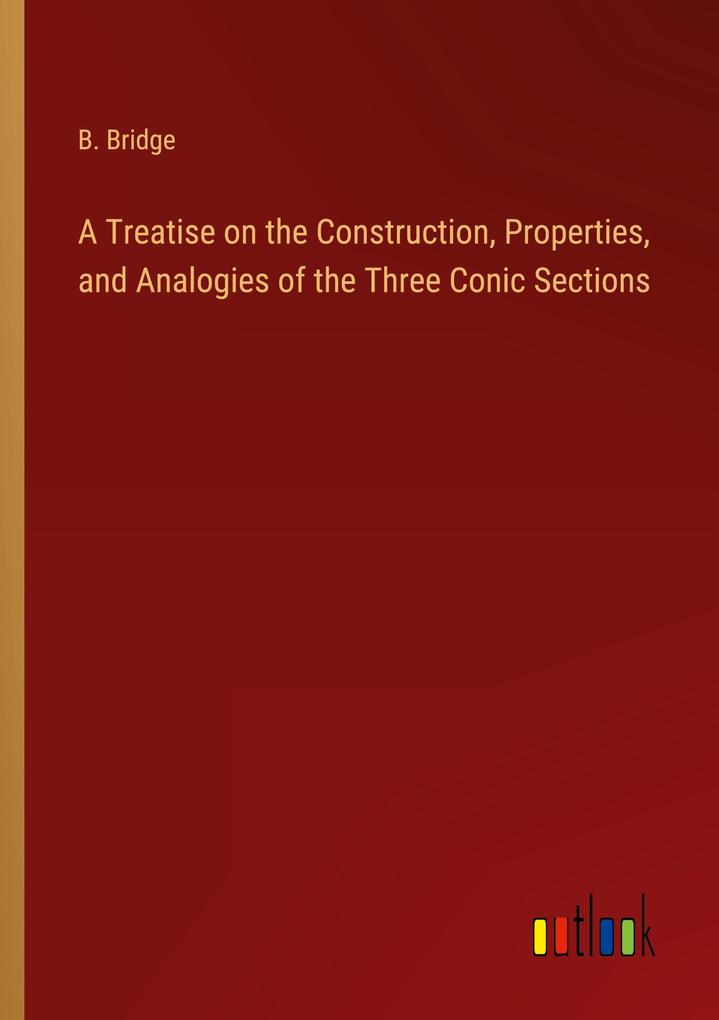 A Treatise on the Construction Properties and Analogies of the Three Conic Sections