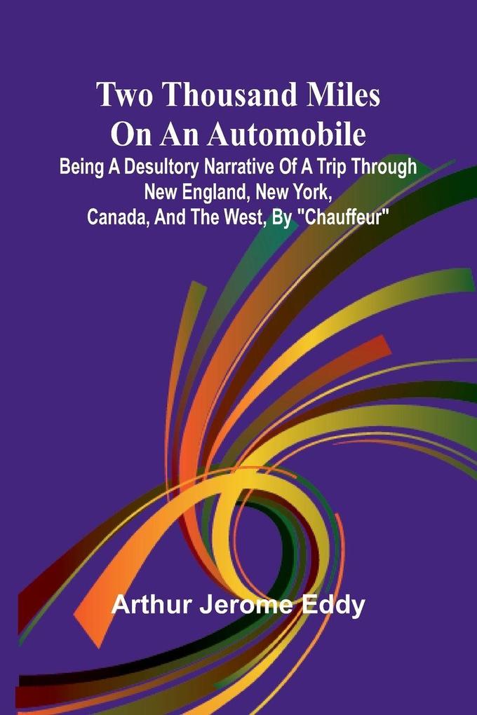 Two Thousand Miles on an Automobile Being a Desultory Narrative of a Trip Through New England New York Canada and the West By 'Chauffeur'