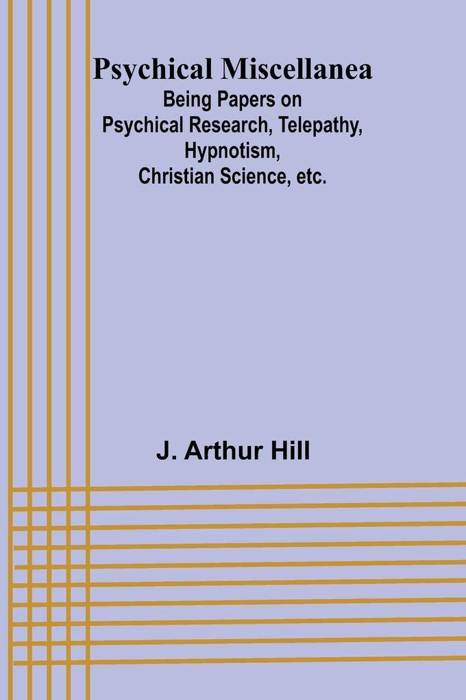 Psychical Miscellanea; Being Papers on Psychical Research Telepathy Hypnotism Christian Science etc.