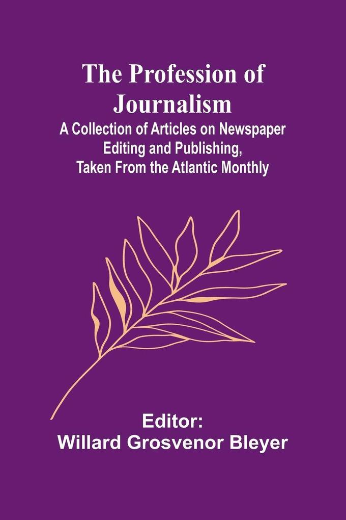 The Profession of Journalism; A Collection of Articles on Newspaper Editing and Publishing Taken From the Atlantic Monthly