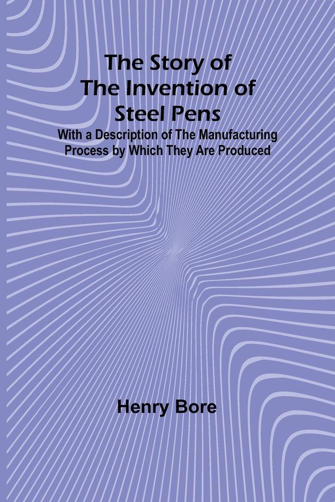 The Story of the Invention of Steel Pens;With a Description of the Manufacturing Process by Which They Are Produced