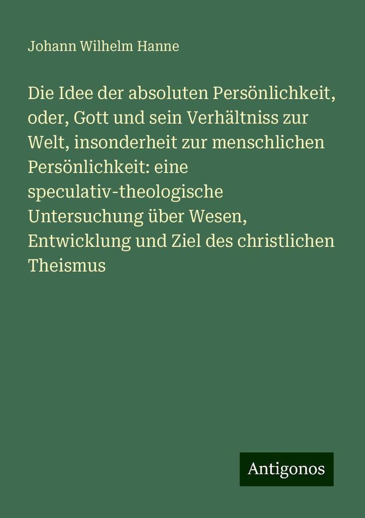 Die Idee der absoluten Persönlichkeit oder Gott und sein Verhältniss zur Welt insonderheit zur menschlichen Persönlichkeit: eine speculativ-theologische Untersuchung über Wesen Entwicklung und Ziel des christlichen Theismus