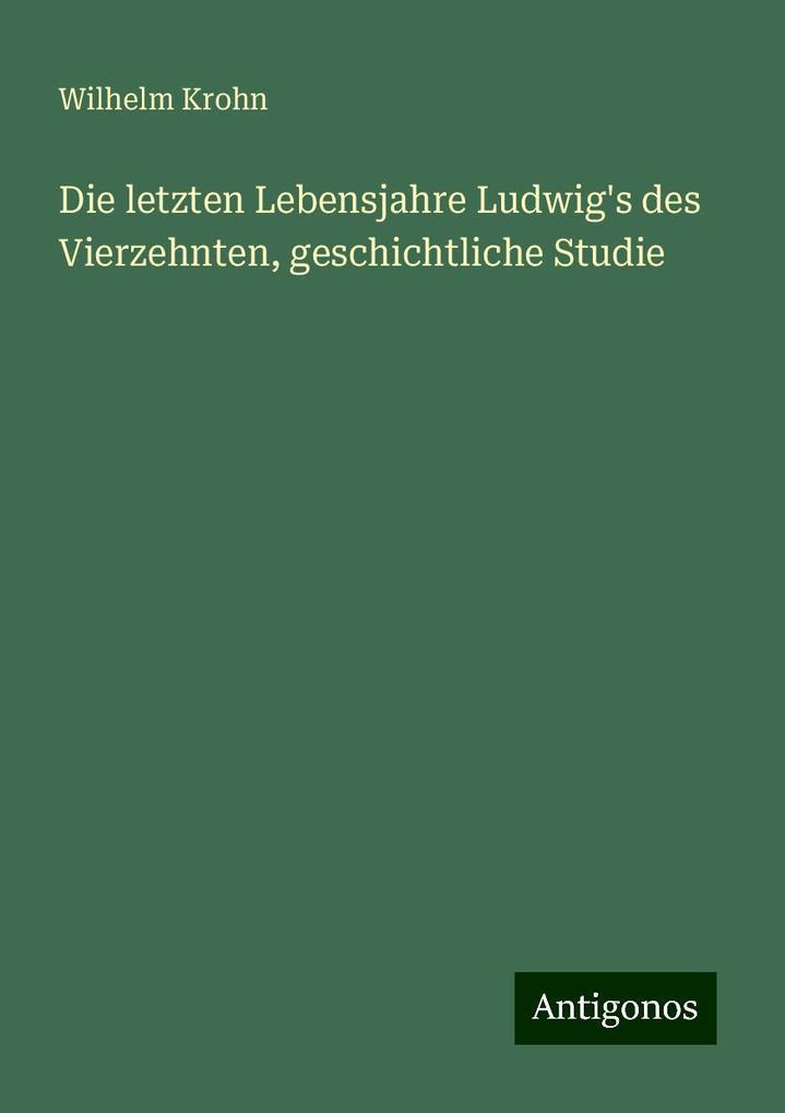 Die letzten Lebensjahre Ludwig's des Vierzehnten geschichtliche Studie