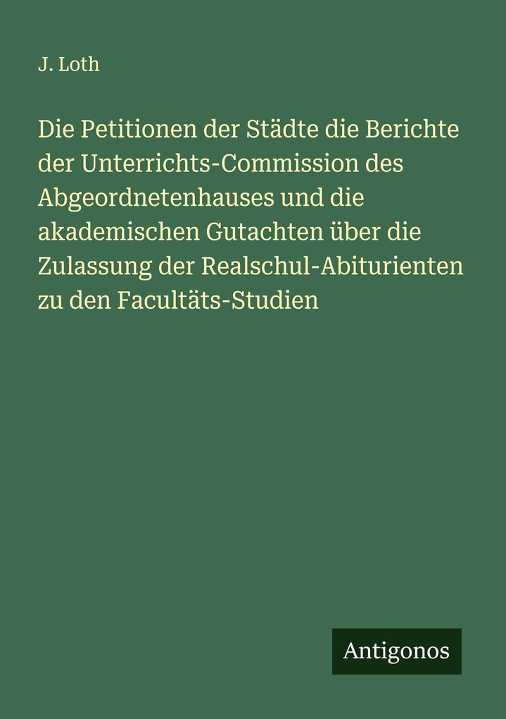 Die Petitionen der Städte die Berichte der Unterrichts-Commission des Abgeordnetenhauses und die akademischen Gutachten über die Zulassung der Realschul-Abiturienten zu den Facultäts-Studien