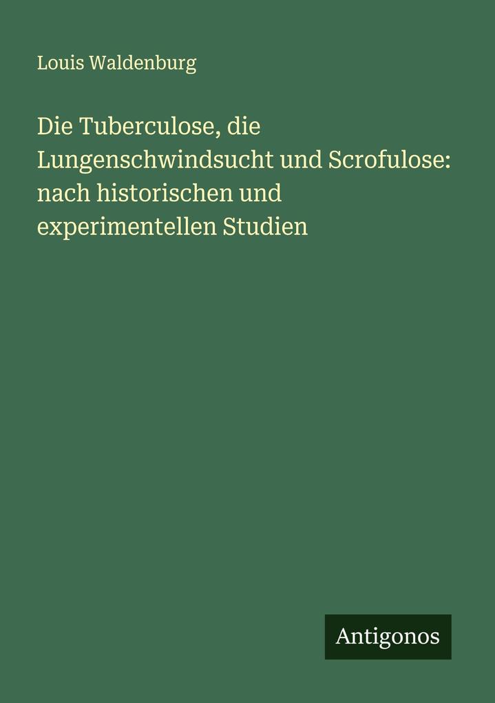 Die Tuberculose die Lungenschwindsucht und Scrofulose: nach historischen und experimentellen Studien