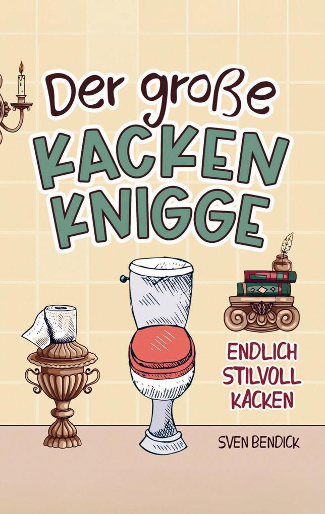 Der große Kacken Knigge: Endlich stilvoll kacken: Klo-Etikette absurde Ratschläge und unvergessliche Anekdoten