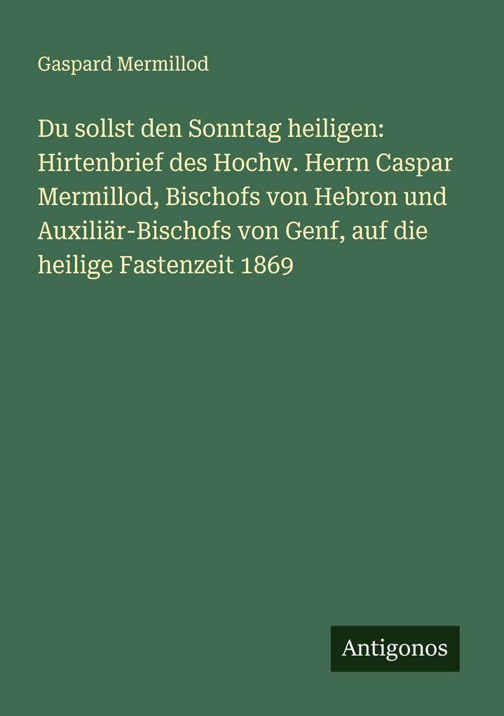 Du sollst den Sonntag heiligen: Hirtenbrief des Hochw. Herrn Caspar Mermillod Bischofs von Hebron und Auxiliär-Bischofs von Genf auf die heilige Fastenzeit 1869
