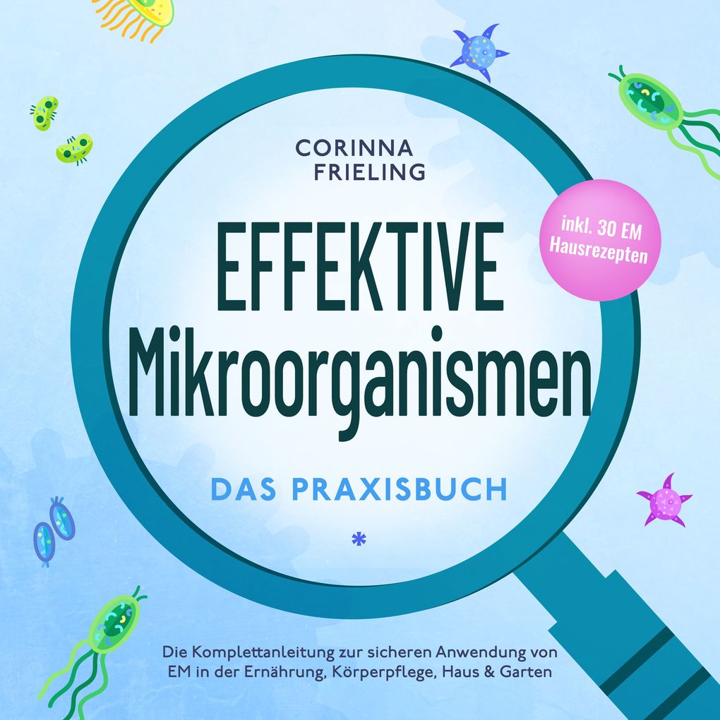 Effektive Mikroorganismen - Das Praxisbuch: Die Komplettanleitung zur sicheren Anwendung von EM in der Ernährung Körperpflege Haus & Garten - inkl. 30 EM Hausrezepten