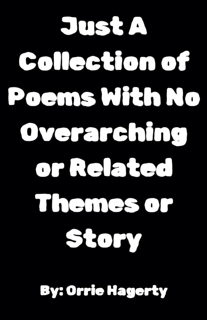 Just A Collection of Poems With No Overarching or Related Themes or Story