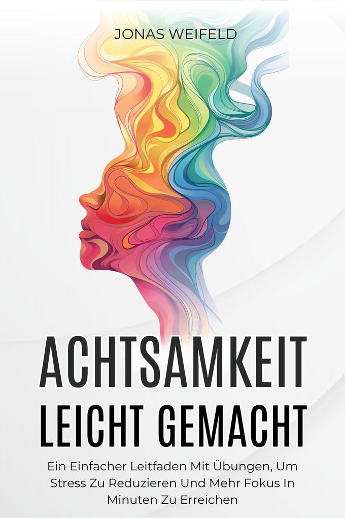 Achtsamkeit Leicht Gemacht: Ein Einfacher Leitfaden Mit Übungen Um Stress Zu Reduzieren Und Mehr Fokus In Minuten Zu Erreichen