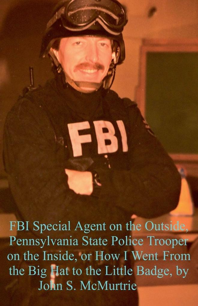 FBI Special Agent on the Outside Pennsylvania State Police Trooper on the Inside or How I Went From the Big Hat to the Little Badge