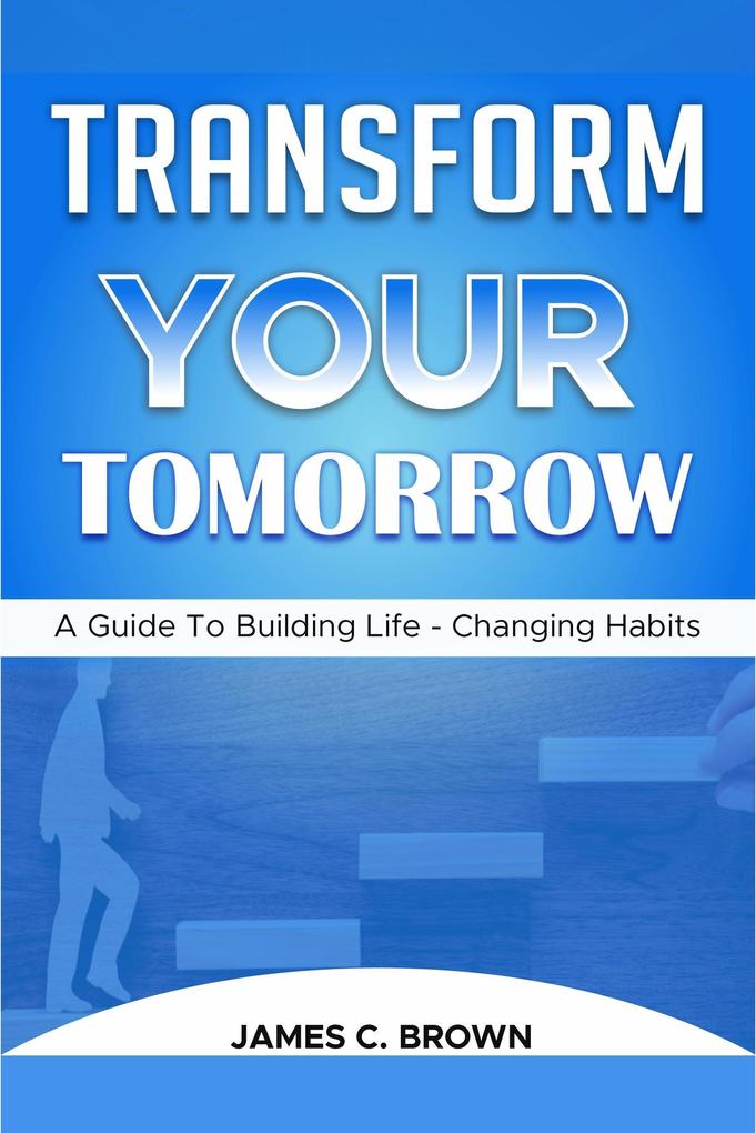 Transform Your Tomorow - A Guide To Building Life-Changing Habits