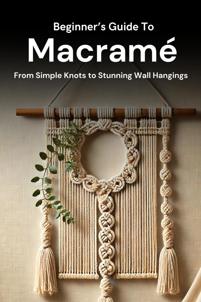 Beginner's Guide to Macramé: From Simple Knots to Stunning Wall Hangings