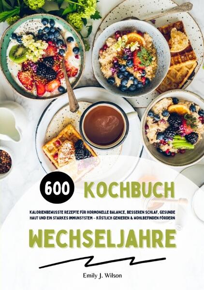 Wechseljahre Kochbuch: 600 kalorienbewusste Rezepte für hormonelle Balance besseren Schlaf gesunde Haut und ein starkes Immunsystem - köstlich genießen und Wohlbefinden fördern